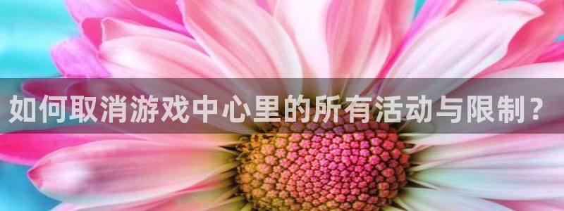 高德娱乐手机网页版登录：如何取消游戏中心里的所有活动与限制？