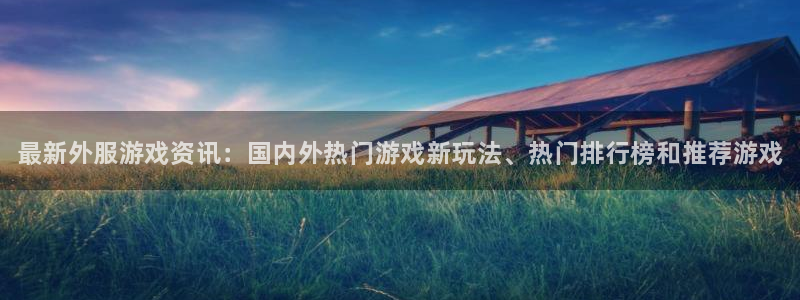 高德娱乐测速登陆：最新外服游戏资讯：国内外热门游戏新玩法、热