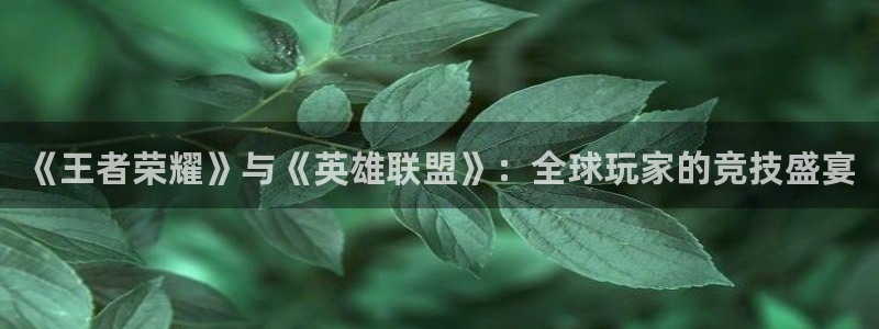 高德娱乐登陆：《王者荣耀》与《英雄联盟》：全球玩家的竞技盛宴