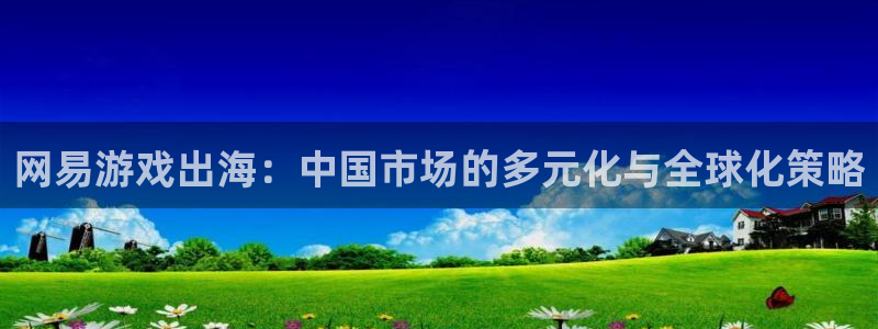 高德娱乐注册服务条款：网易游戏出海：中国市场的多元化与全球化