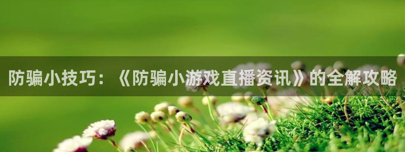 高德娱乐2登录：防骗小技巧：《防骗小游戏直播资讯》的全解攻略